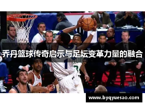 乔丹篮球传奇启示与足坛变革力量的融合 乔丹篮球传奇启示与足坛变革力量的融合